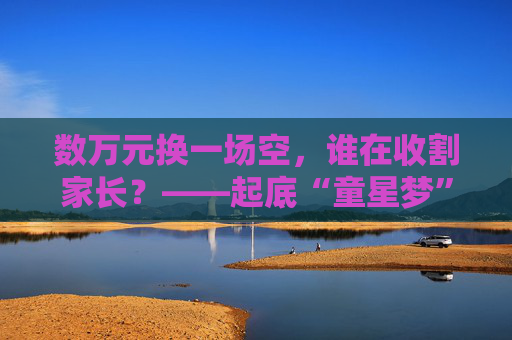 数万元换一场空，谁在收割家长？——起底“童星梦”背后的产业链陷阱