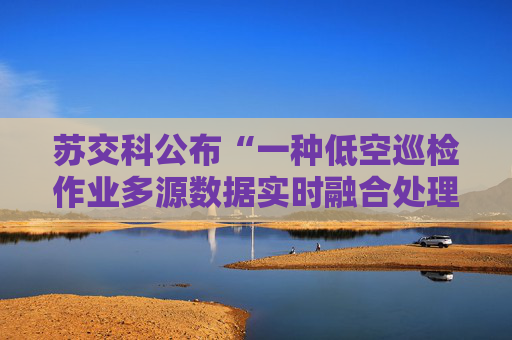 苏交科公布“一种低空巡检作业多源数据实时融合处理方法”专利  第1张