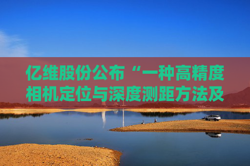 亿维股份公布“一种高精度相机定位与深度测距方法及系统”专利
