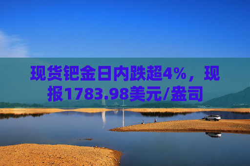 现货钯金日内跌超4%，现报1783.98美元/盎司