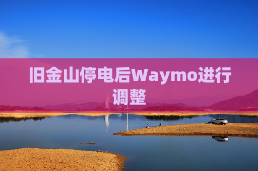 旧金山停电后Waymo进行调整  第1张