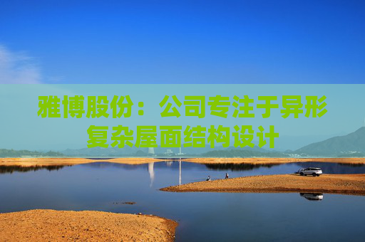 雅博股份：公司专注于异形复杂屋面结构设计