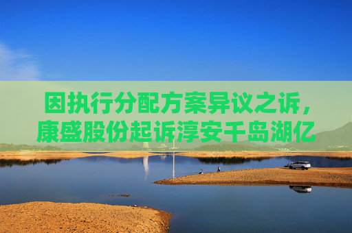因执行分配方案异议之诉，康盛股份起诉淳安千岛湖亿联智能科技有限公司