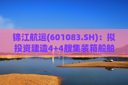 锦江航运(601083.SH)：拟投资建造4+4艘集装箱船舶