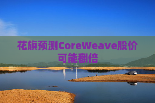 花旗预测CoreWeave股价可能翻倍  第1张