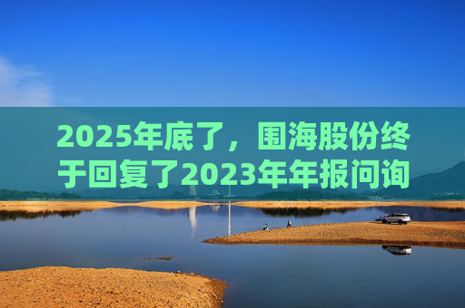 2025年底了，围海股份终于回复了2023年年报问询函