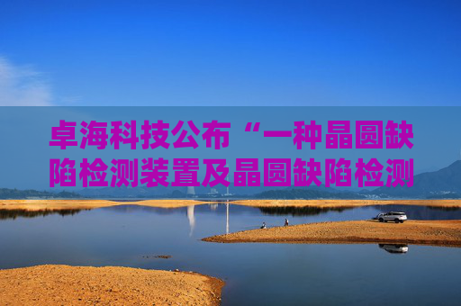 卓海科技公布“一种晶圆缺陷检测装置及晶圆缺陷检测方法”专利