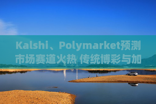 Kalshi、Polymarket预测市场赛道火热 传统博彩与加密平台扎堆入局
