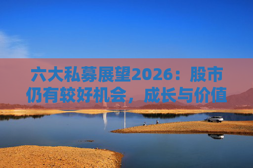 六大私募展望2026：股市仍有较好机会，成长与价值风格趋于均衡