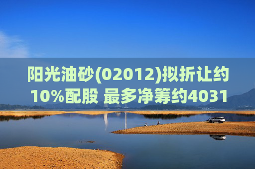 阳光油砂(02012)拟折让约10%配股 最多净筹约4031.8万港元