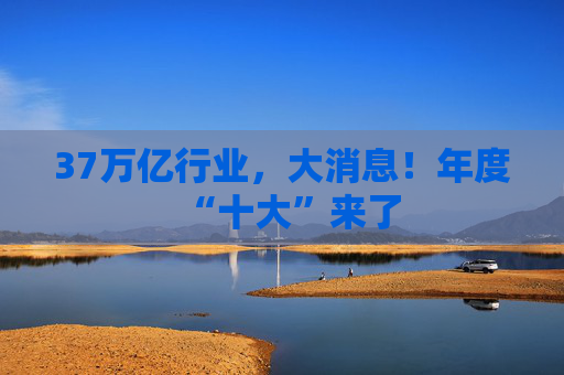 37万亿行业，大消息！年度“十大”来了