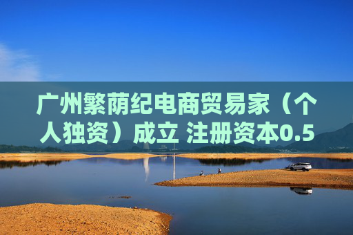 广州繁荫纪电商贸易家（个人独资）成立 注册资本0.5万人民币