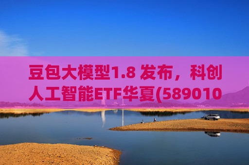豆包大模型1.8 发布，科创人工智能ETF华夏(589010)12月规模增长超5亿！