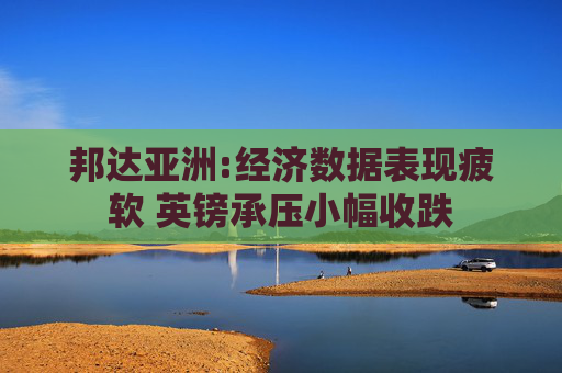 邦达亚洲:经济数据表现疲软 英镑承压小幅收跌