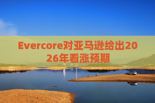 Evercore对亚马逊给出2026年看涨预期  第1张