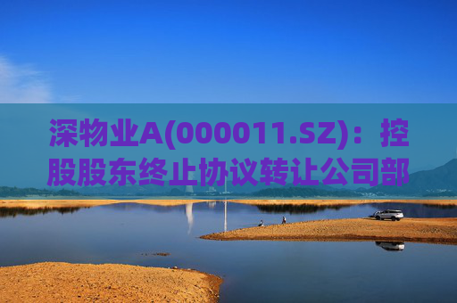 深物业A(000011.SZ)：控股股东终止协议转让公司部分股份