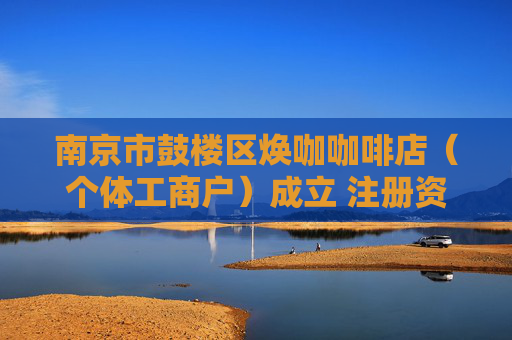 南京市鼓楼区焕咖咖啡店（个体工商户）成立 注册资本1万人民币