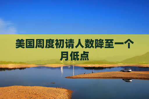 美国周度初请人数降至一个月低点  第1张