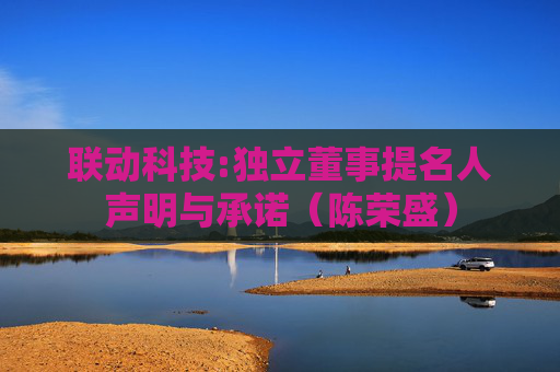 联动科技:独立董事提名人声明与承诺（陈荣盛）