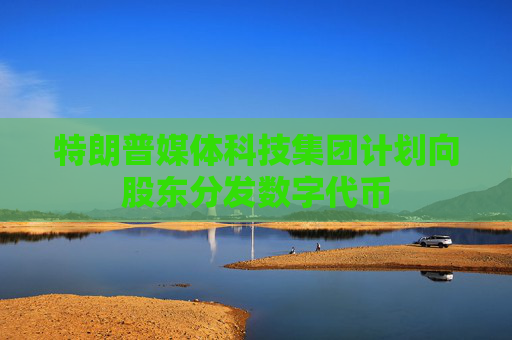 特朗普媒体科技集团计划向股东分发数字代币