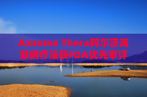 Axsome Thera阿尔茨海默病疗法获FDA优先审评