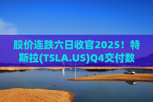 股价连跌六日收官2025！特斯拉(TSLA.US)Q4交付数据公布在即 市场更关注无人出租车进展