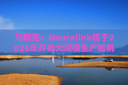 马斯克：Neuralink将于2026年开始大规模生产脑机接口设备