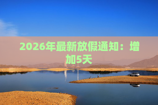 2026年最新放假通知：增加5天