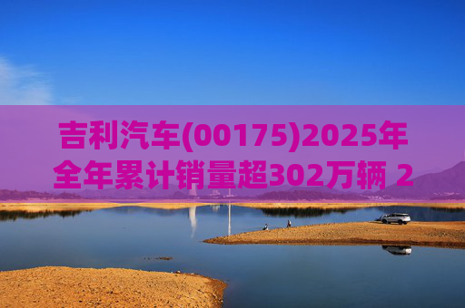 吉利汽车(00175)2025年全年累计销量超302万辆 2026年冲击总销量345万辆!