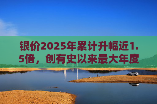 银价2025年累计升幅近1.5倍，创有史以来最大年度升幅