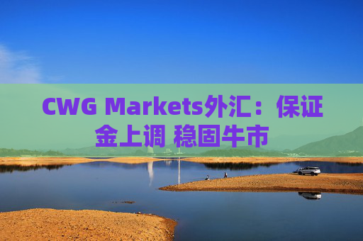 CWG Markets外汇：保证金上调 稳固牛市  第1张