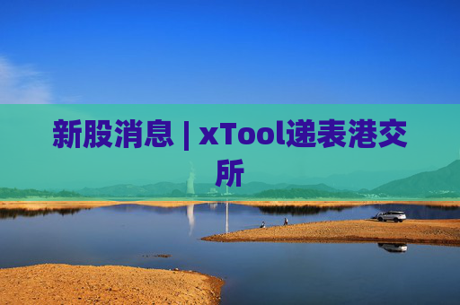 新股消息 | xTool递表港交所