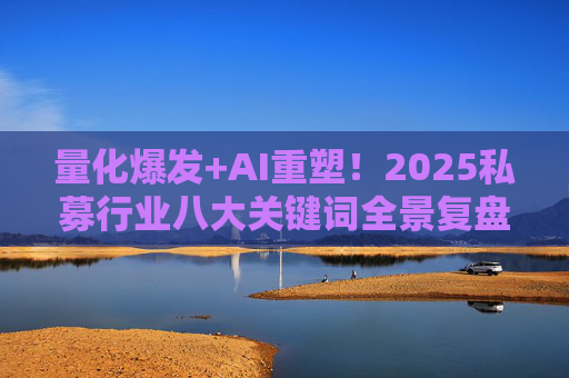 量化爆发+AI重塑！2025私募行业八大关键词全景复盘