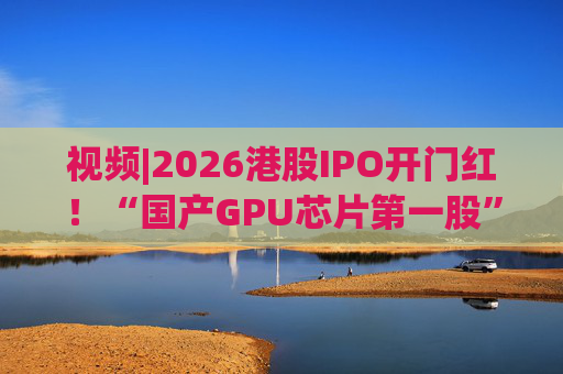 视频|2026港股IPO开门红！“国产GPU芯片第一股”壁仞首挂盘中翻倍！