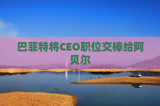 巴菲特将CEO职位交棒给阿贝尔