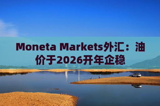 Moneta Markets外汇：油价于2026开年企稳