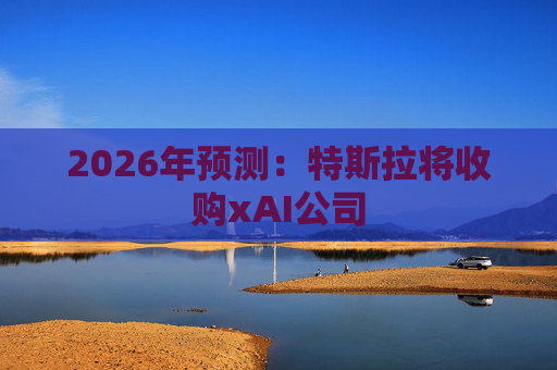 2026年预测：特斯拉将收购xAI公司