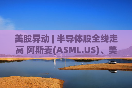 美股异动 | 半导体股全线走高 阿斯麦(ASML.US)、美光科技(MU.US)齐创历史新高