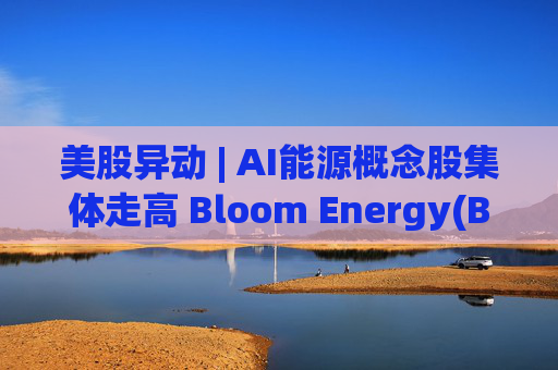 美股异动 | AI能源概念股集体走高 Bloom Energy(BE.US)涨超8%