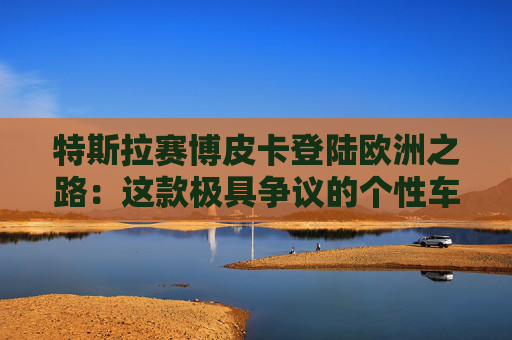 特斯拉赛博皮卡登陆欧洲之路：这款极具争议的个性车型，如何艰难叩开欧洲市场大门  第1张