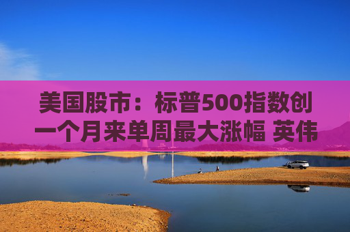 美国股市：标普500指数创一个月来单周最大涨幅 英伟达股价走高