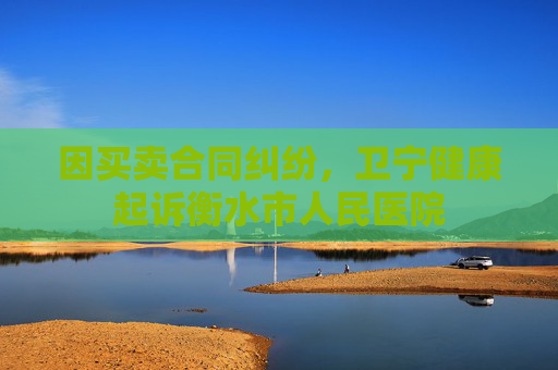 因买卖合同纠纷，卫宁健康起诉衡水市人民医院