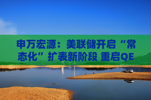 申万宏源：美联储开启“常态化”扩表新阶段 重启QE或需等待下一次危机