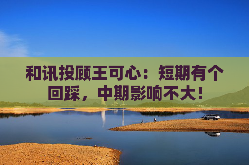 和讯投顾王可心：短期有个回踩，中期影响不大！