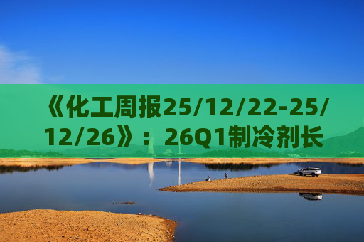 《化工周报25/12/22-25/12/26》：26Q1制冷剂长协继续上扬 有机硅或再迎涨价 关注商业航天、存储长景气