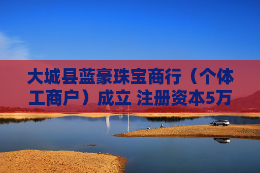 大城县蓝豪珠宝商行（个体工商户）成立 注册资本5万人民币