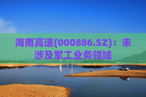 海南高速(000886.SZ)：未涉及军工业务领域