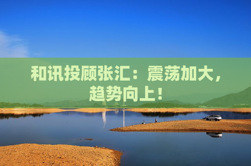 和讯投顾张汇：震荡加大，趋势向上！