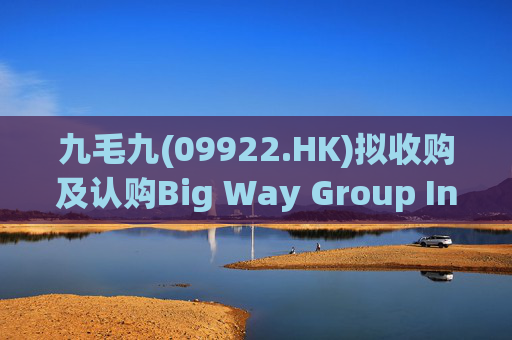 九毛九(09922.HK)拟收购及认购Big Way Group Inc.若干股权