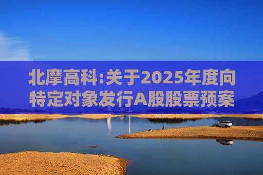 北摩高科:关于2025年度向特定对象发行A股股票预案披露的提示性公告